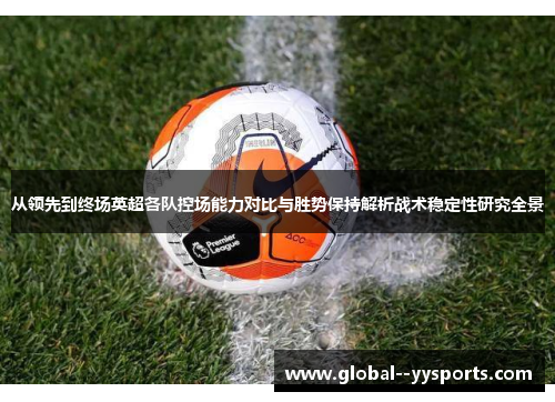 从领先到终场英超各队控场能力对比与胜势保持解析战术稳定性研究全景 从领先到终场英超各队控场能力对比与胜势保持解析战术稳定性研究全景