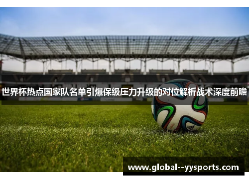 世界杯热点国家队名单引爆保级压力升级的对位解析战术深度前瞻 世界杯热点国家队名单引爆保级压力升级的对位解析战术深度前瞻