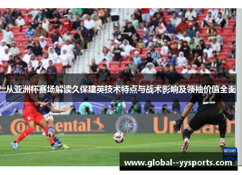 从亚洲杯赛场解读久保建英技术特点与战术影响及领袖价值全面 从亚洲杯赛场解读久保建英技术特点与战术影响及领袖价值全面
