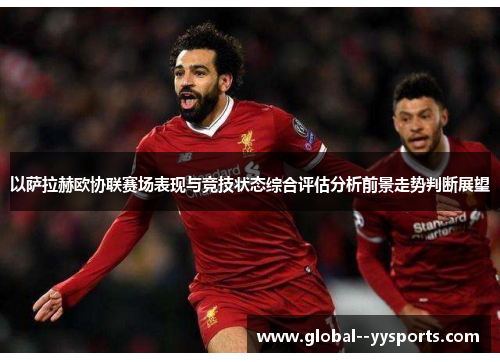 以萨拉赫欧协联赛场表现与竞技状态综合评估分析前景走势判断展望 以萨拉赫欧协联赛场表现与竞技状态综合评估分析前景走势判断展望