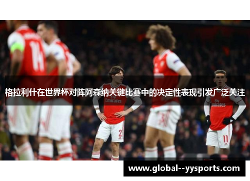 格拉利什在世界杯对阵阿森纳关键比赛中的决定性表现引发广泛关注 格拉利什在世界杯对阵阿森纳关键比赛中的决定性表现引发广泛关注