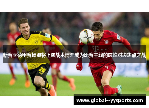 新赛季德甲赛场即将上演战术博弈成为比赛主线的巅峰对决焦点之战 新赛季德甲赛场即将上演战术博弈成为比赛主线的巅峰对决焦点之战