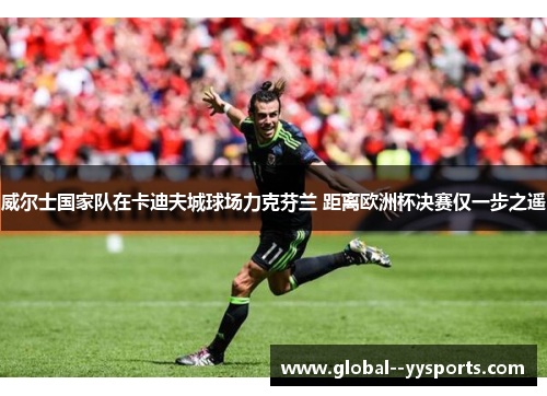 威尔士国家队在卡迪夫城球场力克芬兰 距离欧洲杯决赛仅一步之遥 威尔士国家队在卡迪夫城球场力克芬兰 距离欧洲杯决赛仅一步之遥