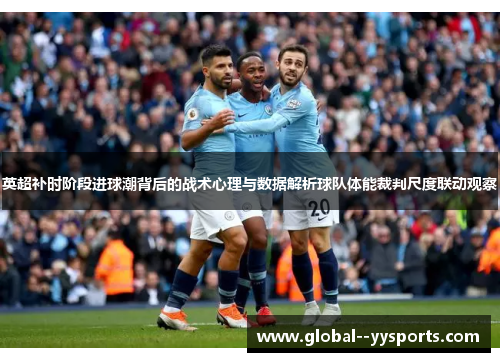 英超补时阶段进球潮背后的战术心理与数据解析球队体能裁判尺度联动观察 英超补时阶段进球潮背后的战术心理与数据解析球队体能裁判尺度联动观察