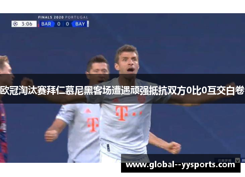 欧冠淘汰赛拜仁慕尼黑客场遭遇顽强抵抗双方0比0互交白卷